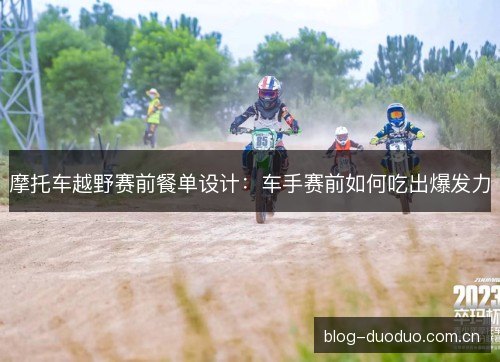 摩托车越野赛前餐单设计：车手赛前如何吃出爆发力