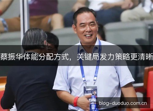 蔡振华体能分配方式，关键局发力策略更清晰